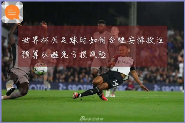 世界杯买足球时如何合理安排投注预算以避免亏损风险