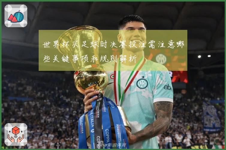 世界杯买足球时决赛投注需注意哪些关键事项和规则解析