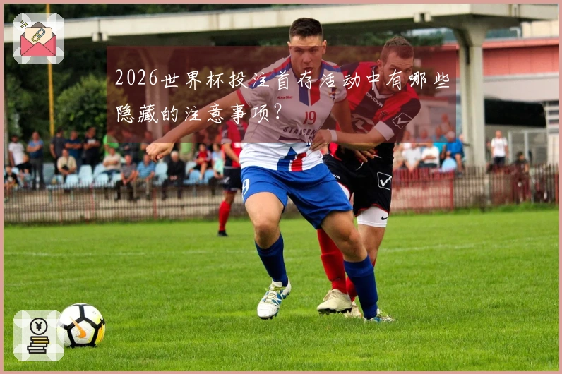 2026世界杯投注首存活动中有哪些隐藏的注意事项？