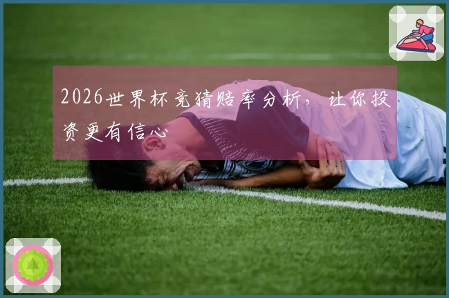 2026世界杯竞猜赔率分析，让你投资更有信心