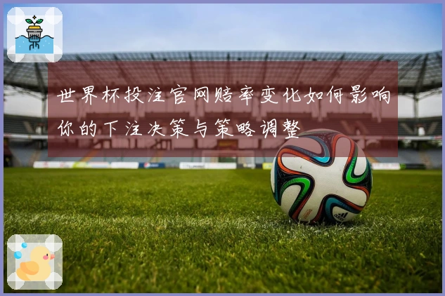 世界杯投注官网赔率变化如何影响你的下注决策与策略调整